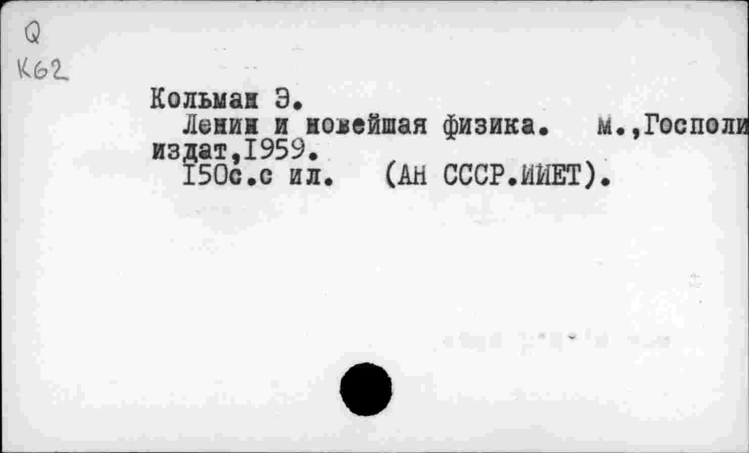 ﻿(3 квг.
Кольман Э.
Лениж и новейшая физика. м.,Госполи издат,1959.
150с.с ил.	(АН СССР.ИИЕТ).